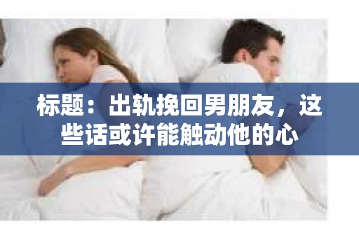 标题：出轨挽回男朋友，这些话或许能触动他的心