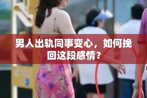 男人出轨同事变心，如何挽回这段感情？
