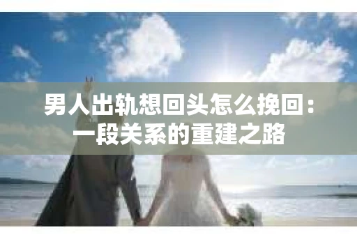 男人出轨想回头怎么挽回:一段关系的重建之路 男人出轨想回头怎么挽回:一段关系的重建之路