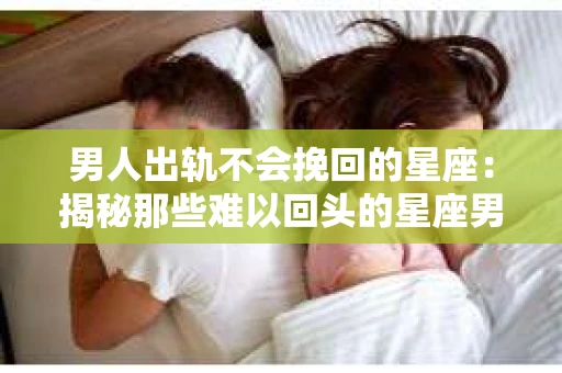 男人出轨不会挽回的星座：揭秘那些难以回头的星座男