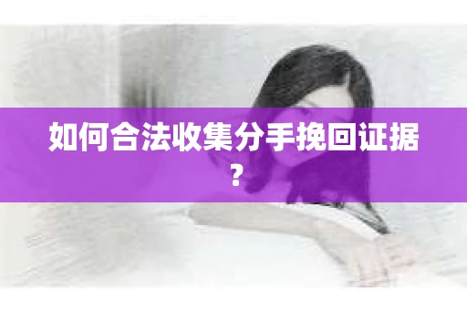 如何合法收集分手挽回证据? 如何合法收集分手挽回证据?