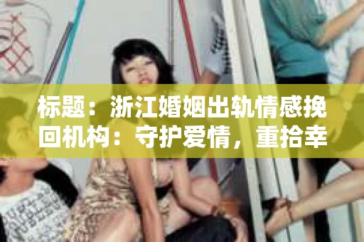 标题：浙江婚姻出轨情感挽回机构：守护爱情，重拾幸福