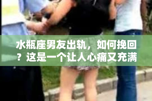 水瓶座男友出轨，如何挽回？这是一个让人心痛又充满挑战的问题。在爱情的世界里，我们总是希望找到那个对的人，但现实往往不尽如人意。今天，就让我们一起来探讨一下，当水瓶座男友出轨时，我们该如何挽回这段感情。