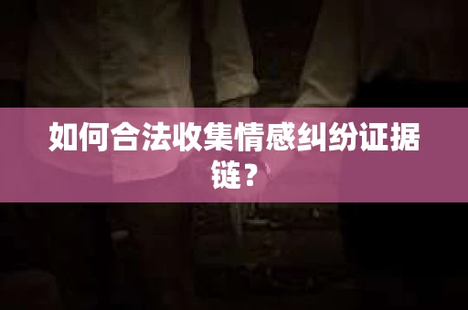 如何合法收集情感纠纷证据链? 如何合法收集情感纠纷证据链?