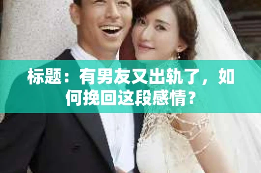 标题：有男友又出轨了，如何挽回这段感情？