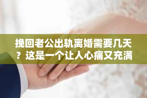 挽回老公出轨离婚需要几天？这是一个让人心痛又充满疑惑的问题。每个人的情况都是独一无二的，所以答案并不简单。在这篇文章中，我将结合实际情况，为大家分析这个问题，希望能给你一些启示。
