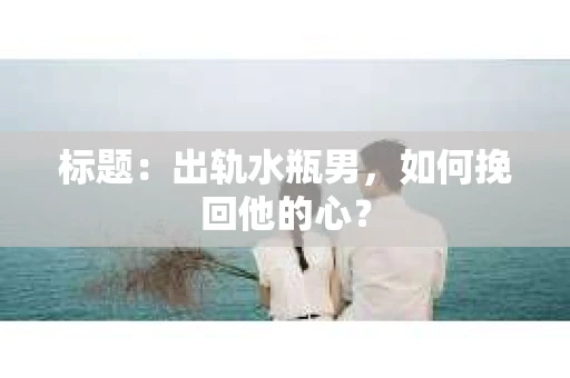 标题：出轨水瓶男，如何挽回他的心？