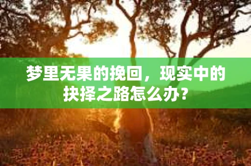 梦里无果的挽回，现实中的抉择之路怎么办？