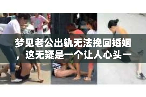 梦见老公出轨无法挽回婚姻，这无疑是一个让人心头一紧的梦境。在现实生活中，婚姻问题一直是人们关注的焦点，而梦境中的出轨，更是让人心生疑虑。那么，这样的梦境究竟预示着什么？我们又该如何面对呢？今天，就让我们一起来探讨一下这个话题。