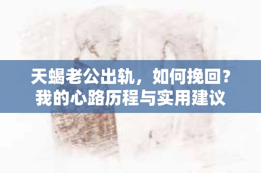 天蝎老公出轨，如何挽回？我的心路历程与实用建议