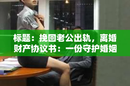 标题：挽回老公出轨，离婚财产协议书：一份守护婚姻与财产的明智选择