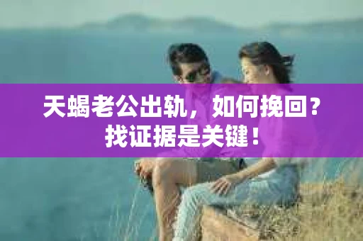 天蝎老公出轨，如何挽回？找证据是关键！