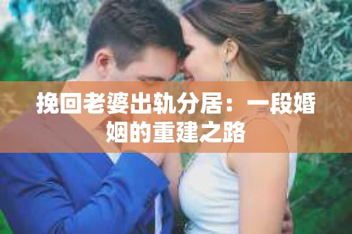 挽回老婆出轨分居：一段婚姻的重建之路