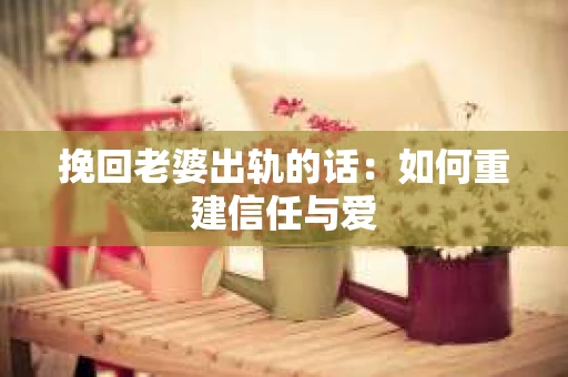 挽回老婆出轨的话：如何重建信任与爱