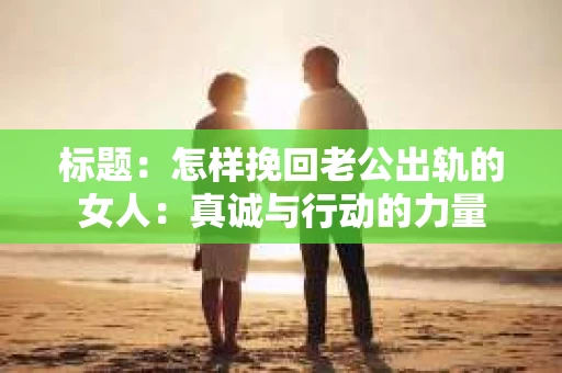 标题：怎样挽回老公出轨的女人：真诚与行动的力量