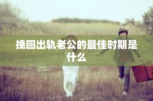 挽回出轨老公的最佳时期是什么