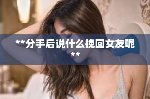 **分手后说什么挽回女友呢**