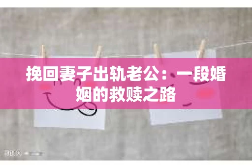 挽回妻子出轨老公:一段婚姻的救赎之路 挽回妻子出轨老公:一段婚姻的救赎之路