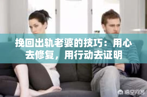 挽回出轨老婆的技巧：用心去修复，用行动去证明