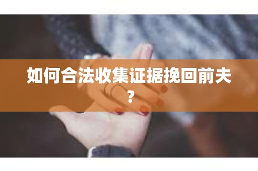 如何合法收集证据挽回前夫? 如何合法收集证据挽回前夫?