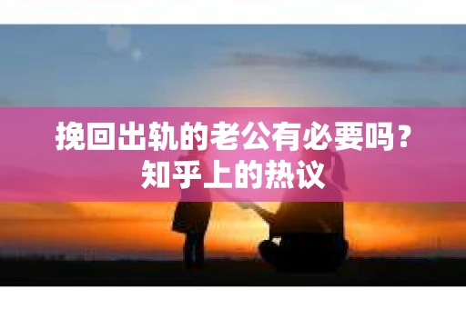 挽回出轨的老公有必要吗？知乎上的热议