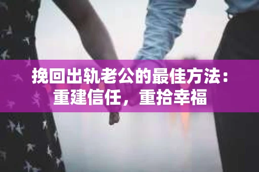 挽回出轨老公的最佳方法：重建信任，重拾幸福