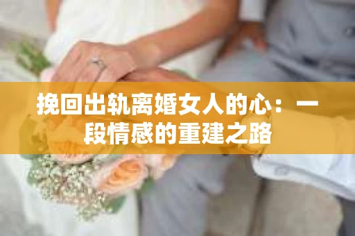 挽回出轨离婚女人的心：一段情感的重建之路