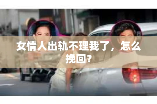 女情人出轨不理我了，怎么挽回？