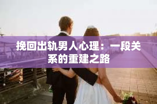 挽回出轨男人心理：一段关系的重建之路