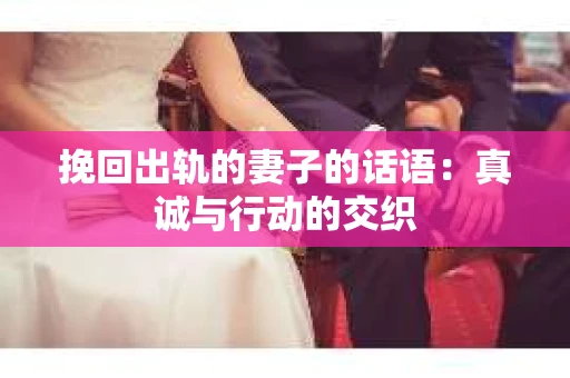 挽回出轨的妻子的话语：真诚与行动的交织