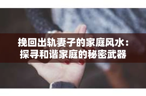 挽回出轨妻子的家庭风水：探寻和谐家庭的秘密武器