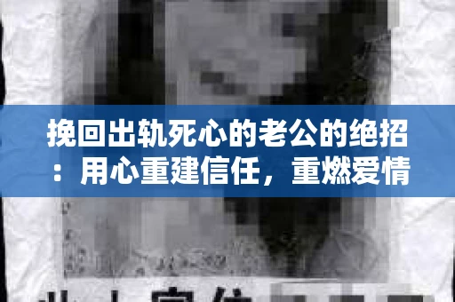 挽回出轨死心的老公的绝招：用心重建信任，重燃爱情火花