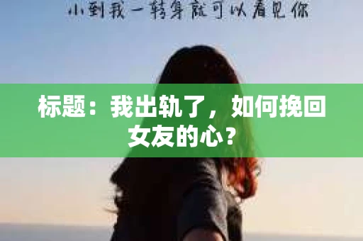 标题:我出轨了,如何挽回女友的心? 标题:我出轨了,如何挽回女友的心?