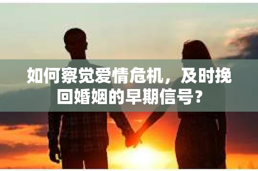如何察觉爱情危机，及时挽回婚姻的早期信号？