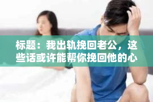 标题：我出轨挽回老公，这些话或许能帮你挽回他的心