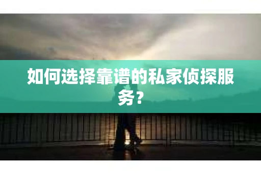 如何选择靠谱的私家侦探服务? 如何选择靠谱的私家侦探服务?