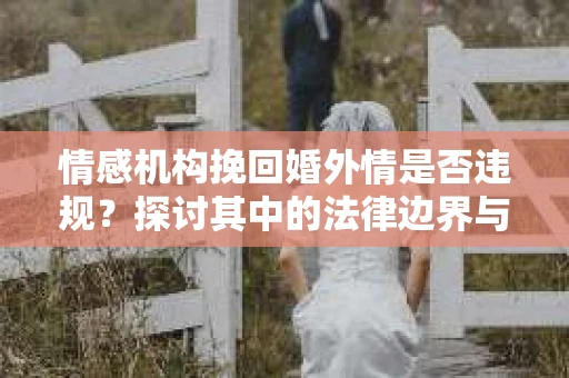 情感机构挽回婚外情是否违规？探讨其中的法律边界与伦理考量