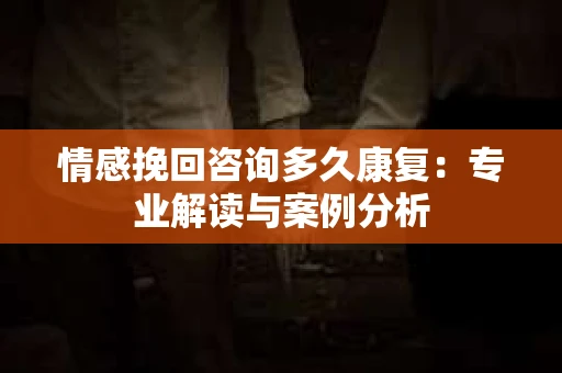 情感挽回咨询多久康复：专业解读与案例分析