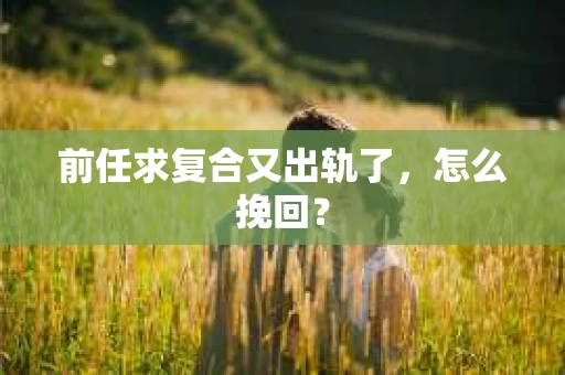 前任求复合又出轨了，怎么挽回？