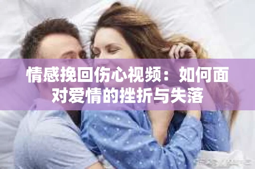 情感挽回伤心视频：如何面对爱情的挫折与失落