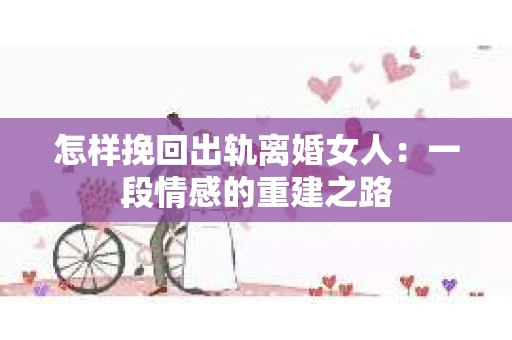 怎样挽回出轨离婚女人：一段情感的重建之路