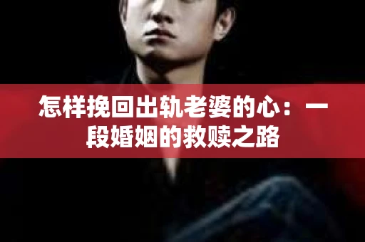 怎样挽回出轨老婆的心：一段婚姻的救赎之路