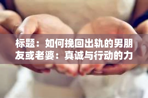 标题：如何挽回出轨的男朋友或老婆：真诚与行动的力量