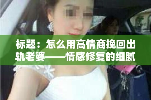 标题：怎么用高情商挽回出轨老婆——情感修复的细腻之道