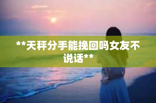 **天秤分手能挽回吗女友不说话**