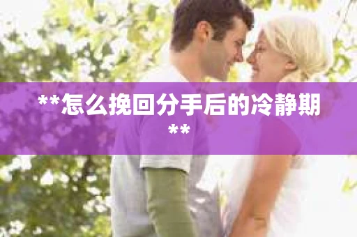 **怎么挽回分手后的冷静期**