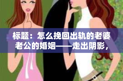 标题：怎么挽回出轨的老婆老公的婚姻——走出阴影，重建信任