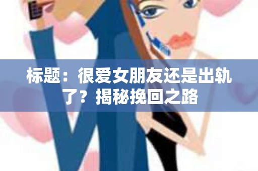 标题：很爱女朋友还是出轨了？揭秘挽回之路
