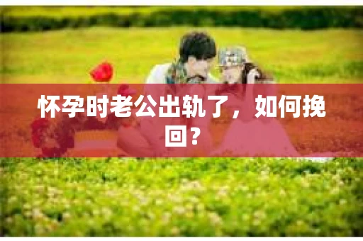 怀孕时老公出轨了，如何挽回？