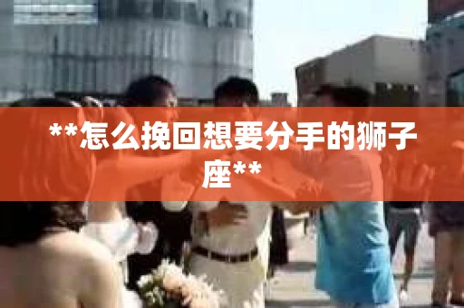 **怎么挽回想要分手的狮子座**